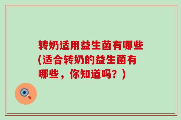 转奶适用益生菌有哪些(适合转奶的益生菌有哪些，你知道吗？)