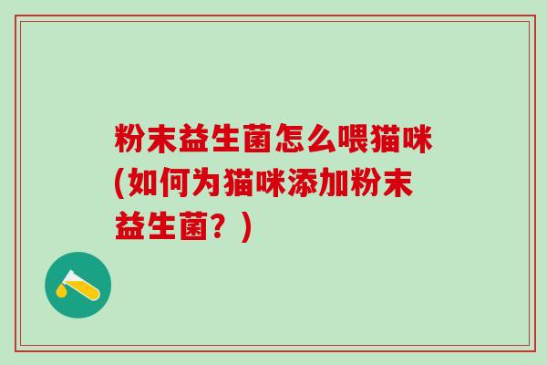 粉末益生菌怎么喂猫咪(如何为猫咪添加粉末益生菌？)