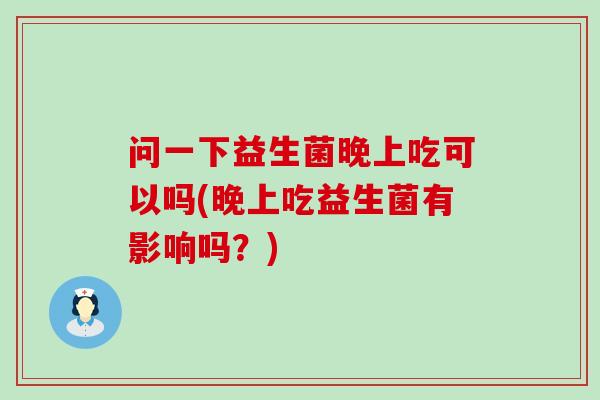 问一下益生菌晚上吃可以吗(晚上吃益生菌有影响吗？)