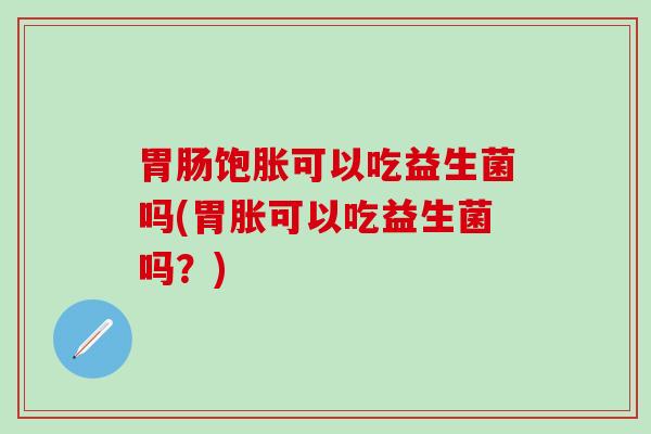 饱胀可以吃益生菌吗(胃胀可以吃益生菌吗？)