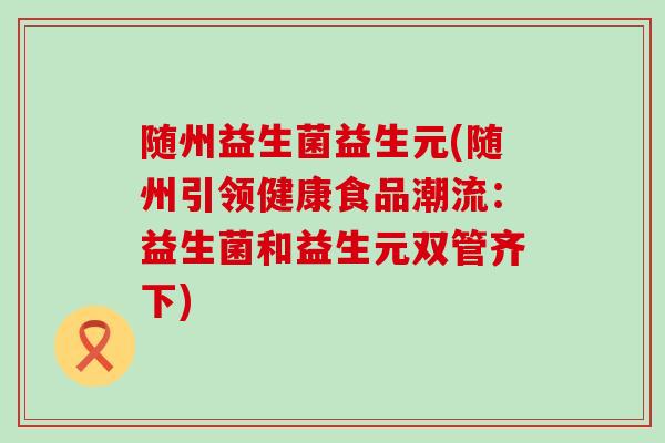随州益生菌益生元(随州引领健康食品潮流：益生菌和益生元双管齐下)