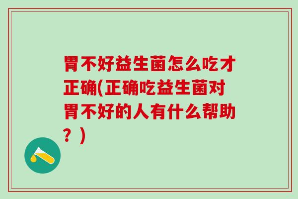 胃不好益生菌怎么吃才正确(正确吃益生菌对胃不好的人有什么帮助？)