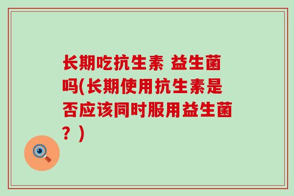 长期吃抗生素 益生菌吗(长期使用抗生素是否应该同时服用益生菌？)