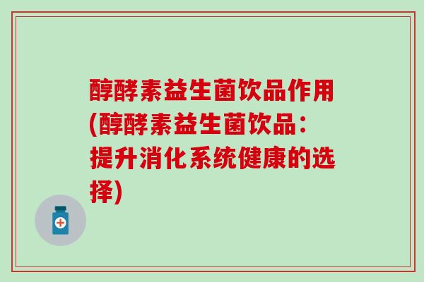 醇酵素益生菌饮品作用(醇酵素益生菌饮品：提升消化系统健康的选择)