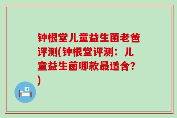 钟根堂儿童益生菌老爸评测(钟根堂评测：儿童益生菌哪款适合？)