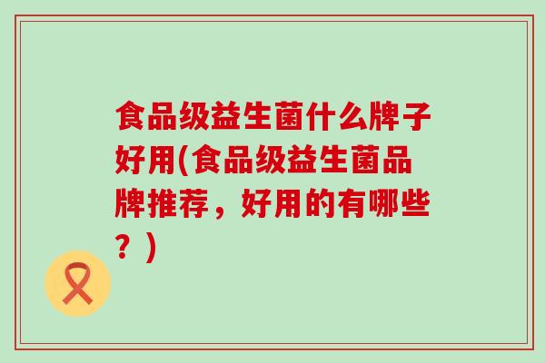 食品级益生菌什么牌子好用(食品级益生菌品牌推荐，好用的有哪些？)