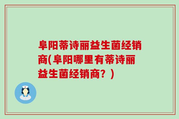 阜阳蒂诗丽益生菌经销商(阜阳哪里有蒂诗丽益生菌经销商？)