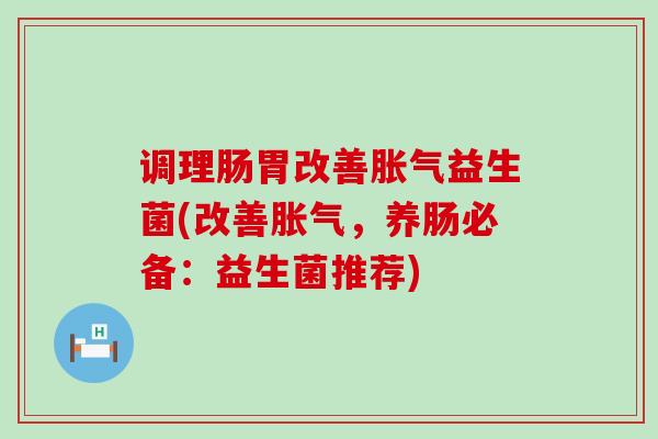 调理肠胃改善益生菌(改善，养肠必备：益生菌推荐)
