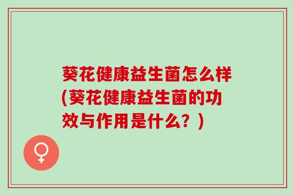 葵花健康益生菌怎么样(葵花健康益生菌的功效与作用是什么？)