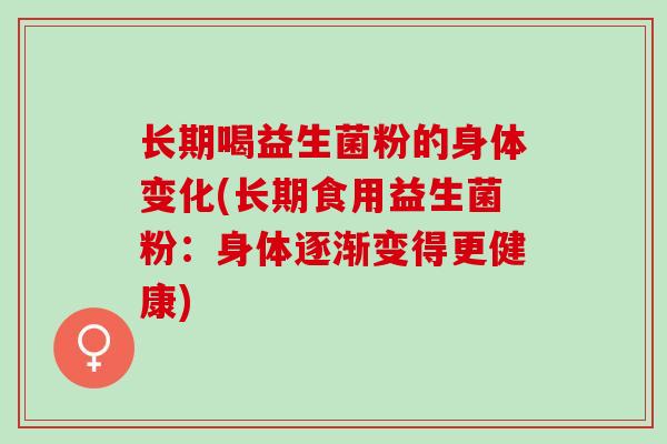 长期喝益生菌粉的身体变化(长期食用益生菌粉：身体逐渐变得更健康)