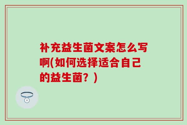 补充益生菌文案怎么写啊(如何选择适合自己的益生菌？)