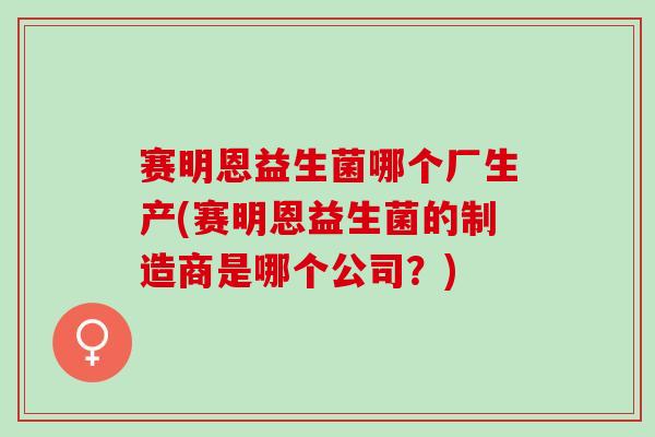赛明恩益生菌哪个厂生产(赛明恩益生菌的制造商是哪个公司？)