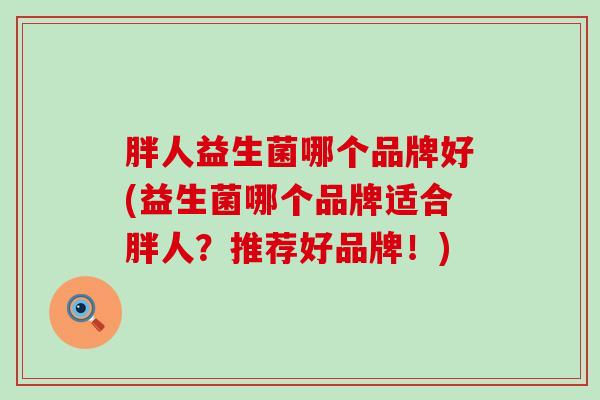 胖人益生菌哪个品牌好(益生菌哪个品牌适合胖人？推荐好品牌！)