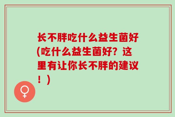长不胖吃什么益生菌好(吃什么益生菌好？这里有让你长不胖的建议！)