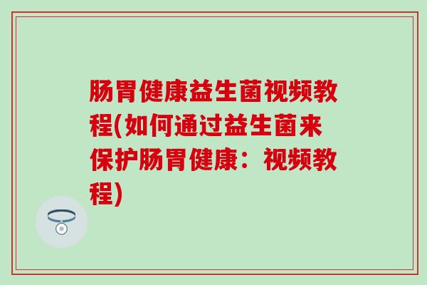 肠胃健康益生菌视频教程(如何通过益生菌来保护肠胃健康：视频教程)