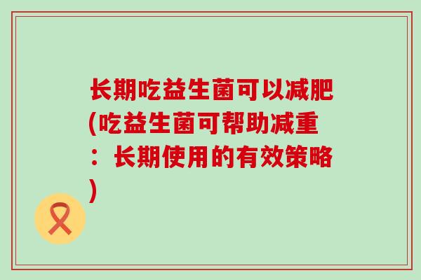 长期吃益生菌可以(吃益生菌可帮助减重：长期使用的有效策略)