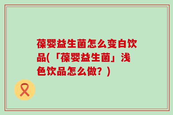 葆婴益生菌怎么变白饮品(「葆婴益生菌」浅色饮品怎么做？)