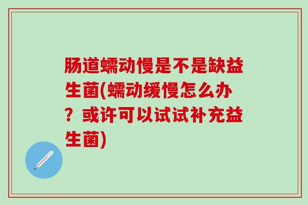 肠道蠕动慢是不是缺益生菌(蠕动缓慢怎么办？或许可以试试补充益生菌)