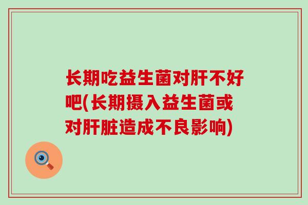 长期吃益生菌对不好吧(长期摄入益生菌或对造成不良影响)
