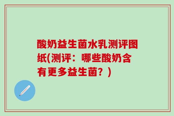 酸奶益生菌水乳测评图纸(测评：哪些酸奶含有更多益生菌？)