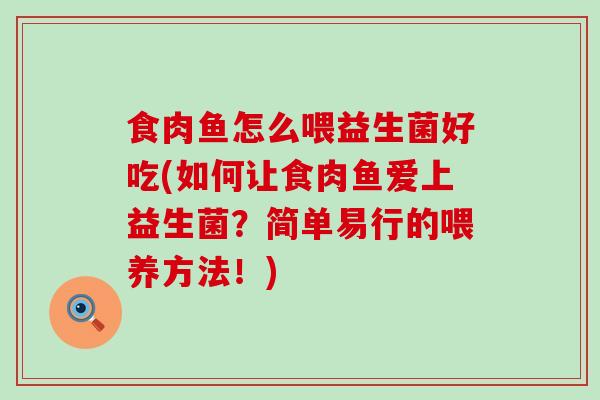食肉鱼怎么喂益生菌好吃(如何让食肉鱼爱上益生菌？简单易行的喂养方法！)