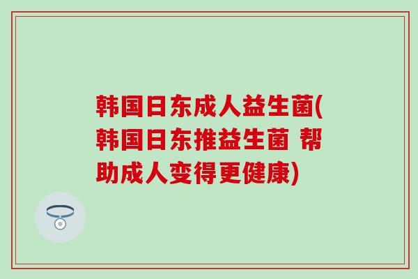 韩国日东成人益生菌(韩国日东推益生菌 帮助成人变得更健康)