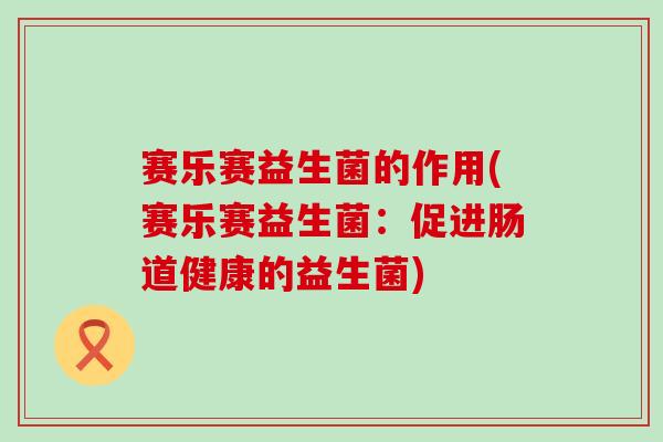 赛乐赛益生菌的作用(赛乐赛益生菌：促进肠道健康的益生菌)