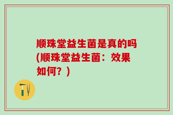 顺珠堂益生菌是真的吗(顺珠堂益生菌：效果如何？)