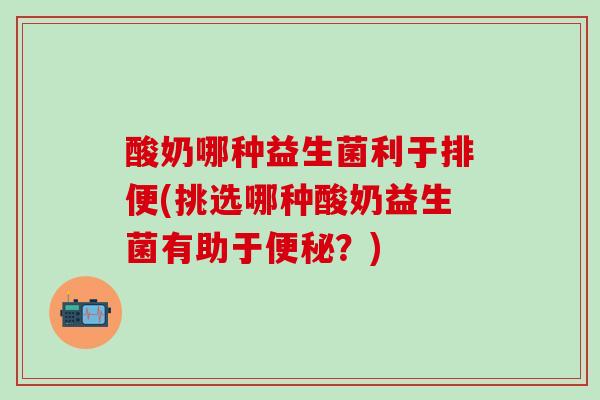 酸奶哪种益生菌利于排便(挑选哪种酸奶益生菌有助于？)