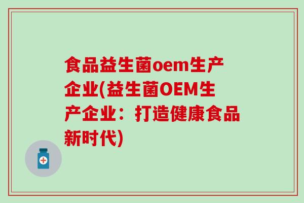 食品益生菌oem生产企业(益生菌OEM生产企业：打造健康食品新时代)