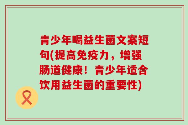 青少年喝益生菌文案短句(提高力，增强肠道健康！青少年适合饮用益生菌的重要性)
