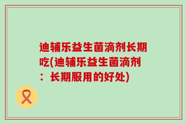 迪辅乐益生菌滴剂长期吃(迪辅乐益生菌滴剂：长期服用的好处)