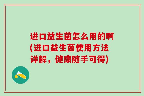 进口益生菌怎么用的啊(进口益生菌使用方法详解,健康随手可得) 进口益生菌怎么用的啊(进口益生菌使用方法详解,健康随手可得)