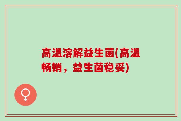 高温溶解益生菌(高温畅销，益生菌稳妥)