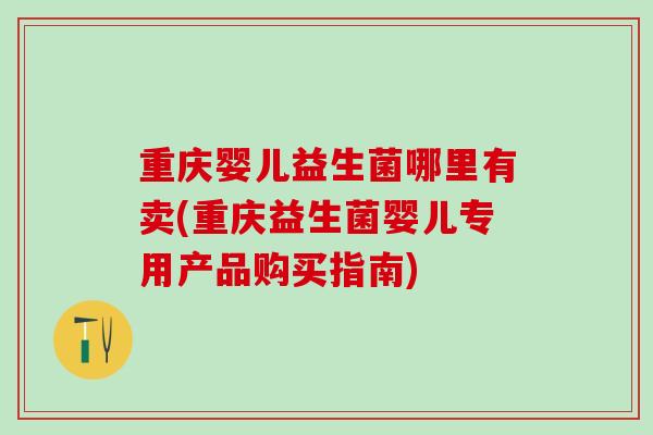 重庆婴儿益生菌哪里有卖(重庆益生菌婴儿专用产品购买指南)