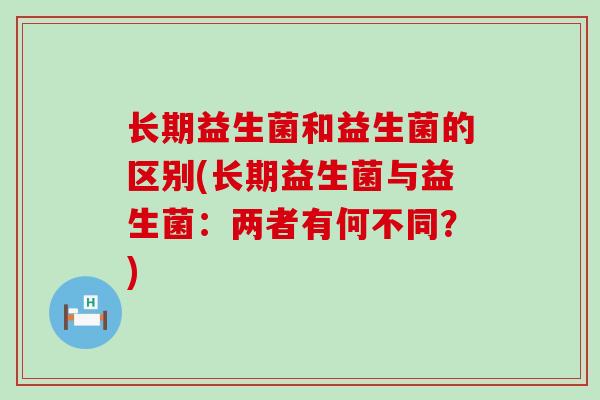 长期益生菌和益生菌的区别(长期益生菌与益生菌：两者有何不同？)