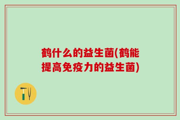 鹤什么的益生菌(鹤能提高力的益生菌)