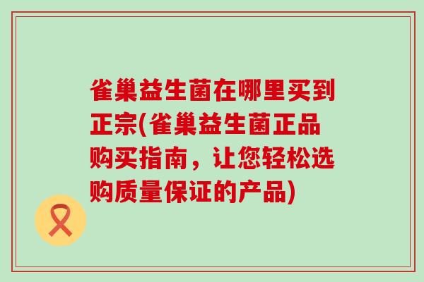 雀巢益生菌在哪里买到正宗(雀巢益生菌正品购买指南，让您轻松选购质量保证的产品)