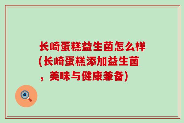 长崎蛋糕益生菌怎么样(长崎蛋糕添加益生菌，美味与健康兼备)