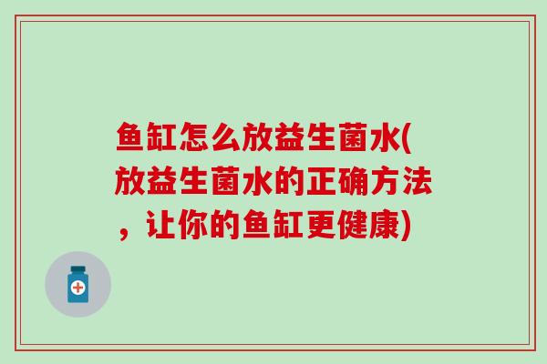 鱼缸怎么放益生菌水(放益生菌水的正确方法，让你的鱼缸更健康)