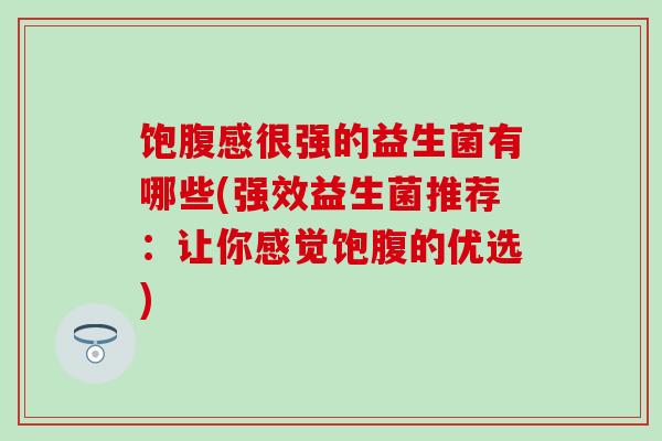 饱腹感很强的益生菌有哪些(强效益生菌推荐：让你感觉饱腹的优选)
