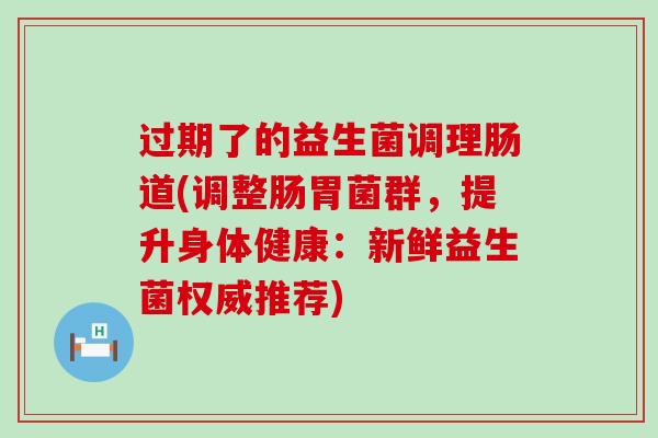过期了的益生菌调理肠道(调整肠胃菌群，提升身体健康：新鲜益生菌权威推荐)
