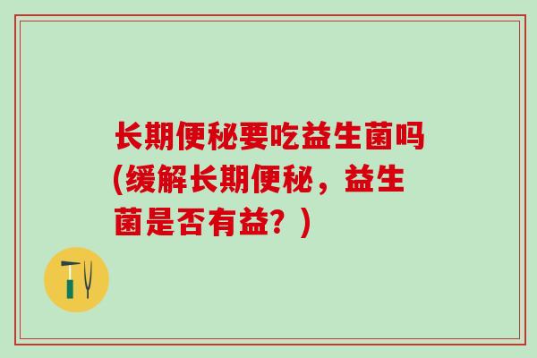 长期要吃益生菌吗(缓解长期，益生菌是否有益？)