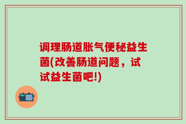 调理肠道益生菌(改善肠道问题,试试益生菌吧!) 调理肠道益生菌(改善肠道问题,试试益生菌吧!)
