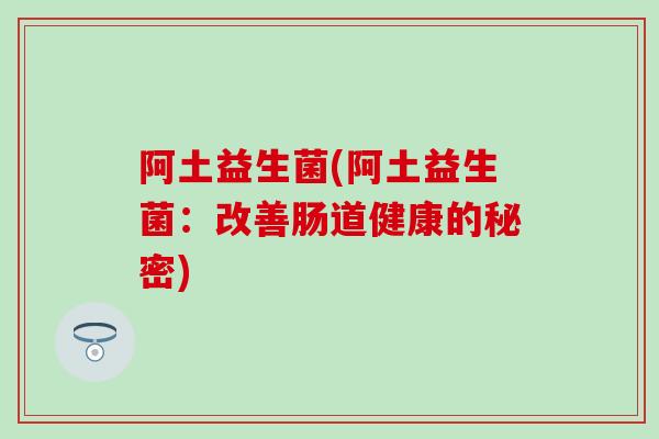 阿土益生菌(阿土益生菌:改善肠道健康的秘密) 阿土益生菌(阿土益生菌:改善肠道健康的秘密)
