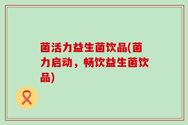 菌活力益生菌饮品(菌力启动,畅饮益生菌饮品) 菌活力益生菌饮品(菌力启动,畅饮益生菌饮品)
