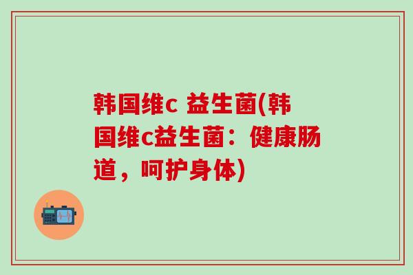 韩国维c 益生菌(韩国维c益生菌：健康肠道，呵护身体)