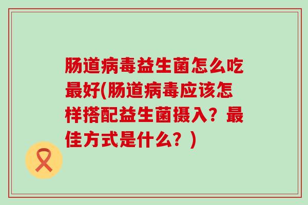 肠道益生菌怎么吃好(肠道应该怎样搭配益生菌摄入?佳方式是什么?) 肠道益生菌怎么吃好(肠道应该怎样搭配益生菌摄入?佳方式是什么?)
