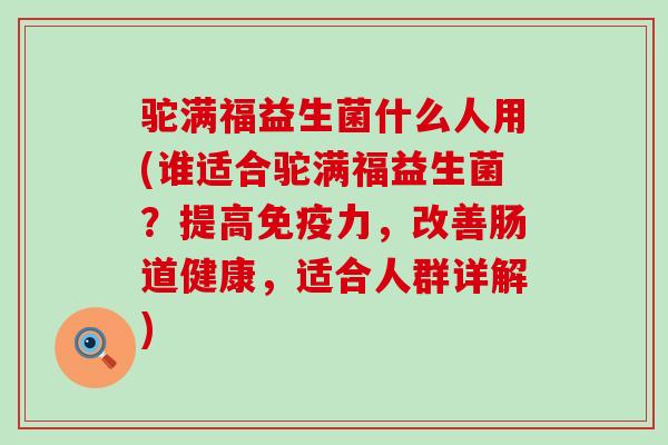 驼满福益生菌什么人用(谁适合驼满福益生菌？提高力，改善肠道健康，适合人群详解)