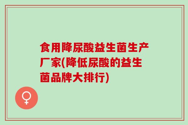 食用降尿酸益生菌生产厂家(降低尿酸的益生菌品牌大排行) 食用降尿酸益生菌生产厂家(降低尿酸的益生菌品牌大排行)